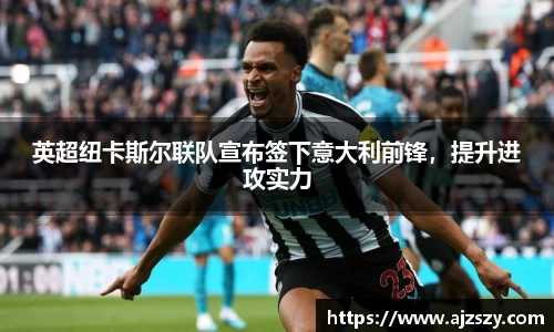 英超纽卡斯尔联队宣布签下意大利前锋，提升进攻实力